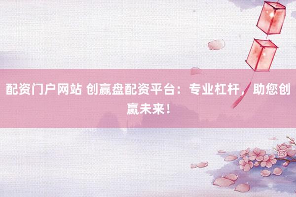 配资门户网站 创赢盘配资平台：专业杠杆，助您创赢未来！