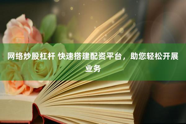 网络炒股杠杆 快速搭建配资平台，助您轻松开展业务