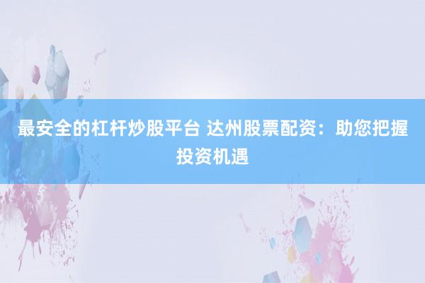 最安全的杠杆炒股平台 达州股票配资：助您把握投资机遇