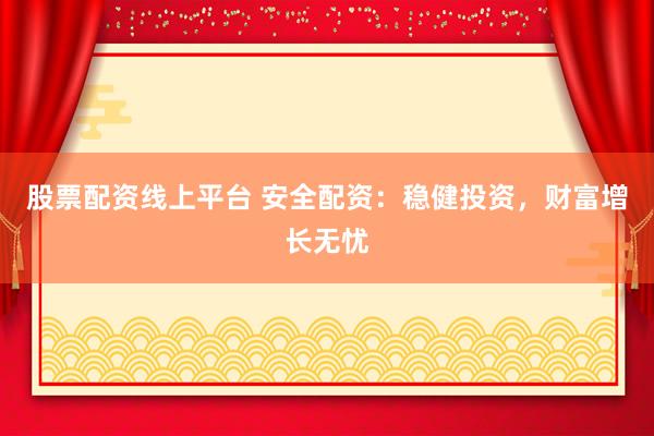 股票配资线上平台 安全配资：稳健投资，财富增长无忧