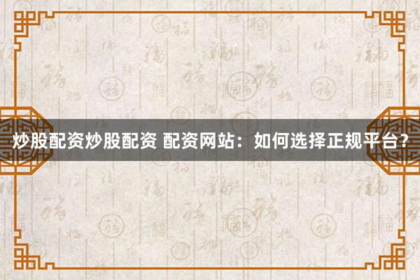 炒股配资炒股配资 配资网站：如何选择正规平台？