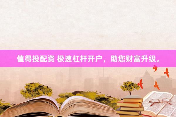 值得投配资 极速杠杆开户，助您财富升级。