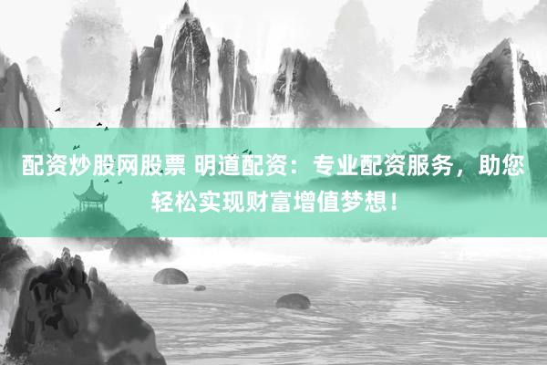 配资炒股网股票 明道配资：专业配资服务，助您轻松实现财富增值梦想！