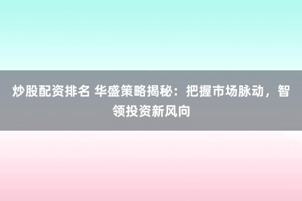 炒股配资排名 华盛策略揭秘：把握市场脉动，智领投资新风向