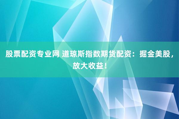 股票配资专业网 道琼斯指数期货配资：掘金美股，放大收益！