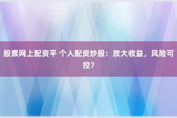 股票网上配资平 个人配资炒股：放大收益，风险可控？