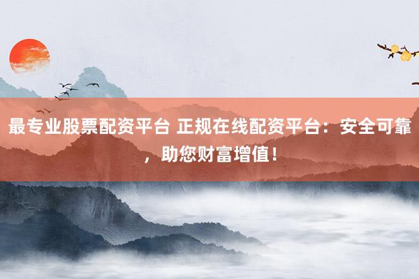最专业股票配资平台 正规在线配资平台：安全可靠，助您财富增值！