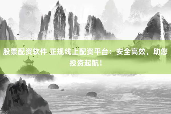 股票配资软件 正规线上配资平台：安全高效，助您投资起航！