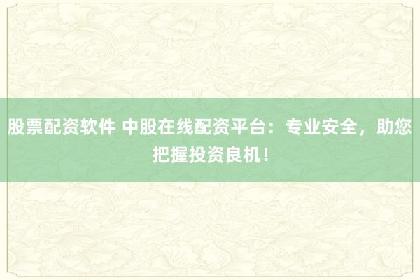 股票配资软件 中股在线配资平台：专业安全，助您把握投资良机！