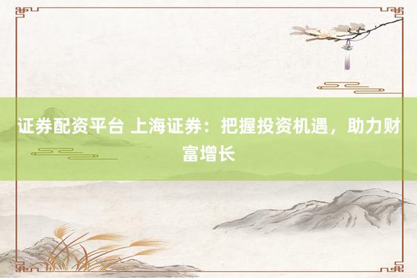 证券配资平台 上海证券：把握投资机遇，助力财富增长