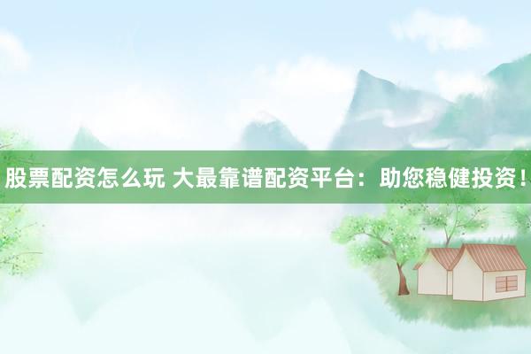 股票配资怎么玩 大最靠谱配资平台：助您稳健投资！