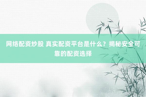 网络配资炒股 真实配资平台是什么？揭秘安全可靠的配资选择