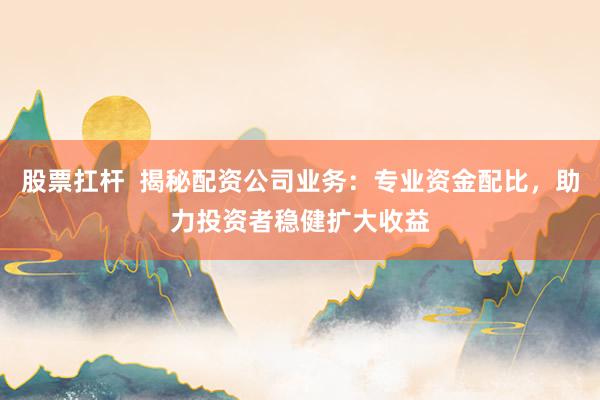 股票扛杆  揭秘配资公司业务：专业资金配比，助力投资者稳健扩大收益