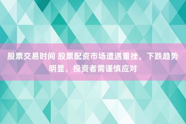 股票交易时间 股票配资市场遭遇重挫，下跌趋势明显，投资者需谨慎应对