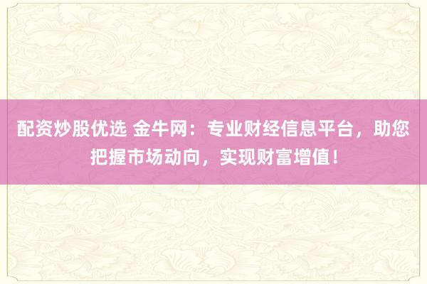 配资炒股优选 金牛网：专业财经信息平台，助您把握市场动向，实现财富增值！