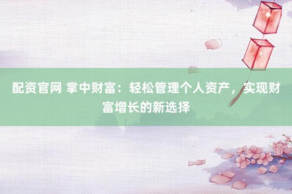 配资官网 掌中财富：轻松管理个人资产，实现财富增长的新选择