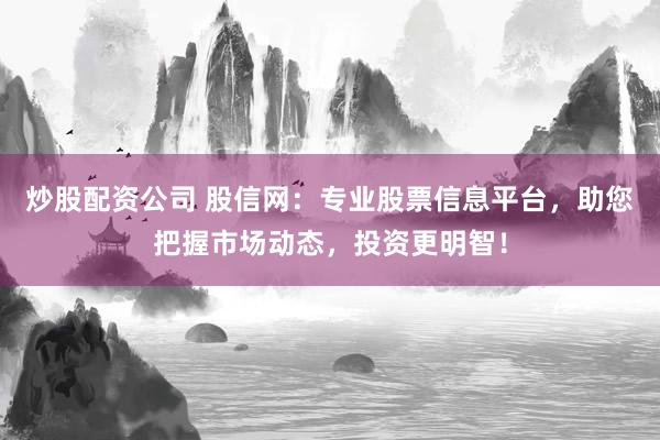 炒股配资公司 股信网：专业股票信息平台，助您把握市场动态，投资更明智！