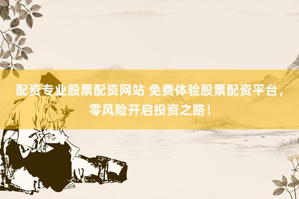 配资专业股票配资网站 免费体验股票配资平台，零风险开启投资之路！