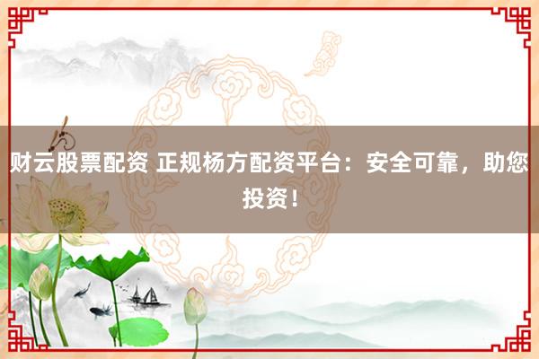 财云股票配资 正规杨方配资平台：安全可靠，助您投资！