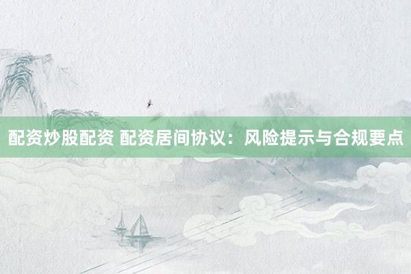 配资炒股配资 配资居间协议：风险提示与合规要点