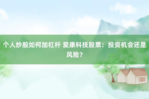 个人炒股如何加杠杆 爱康科技股票：投资机会还是风险？