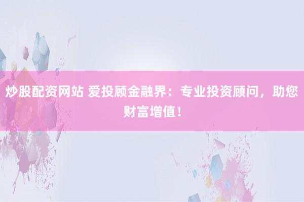 炒股配资网站 爱投顾金融界：专业投资顾问，助您财富增值！