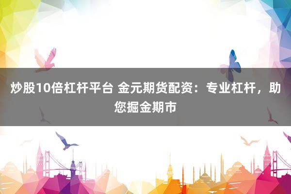炒股10倍杠杆平台 金元期货配资：专业杠杆，助您掘金期市