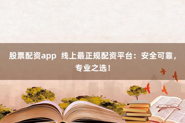 股票配资app  线上最正规配资平台：安全可靠，专业之选！