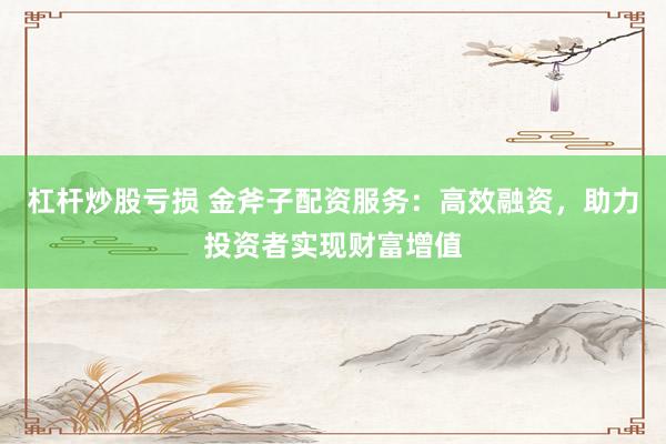杠杆炒股亏损 金斧子配资服务：高效融资，助力投资者实现财富增值