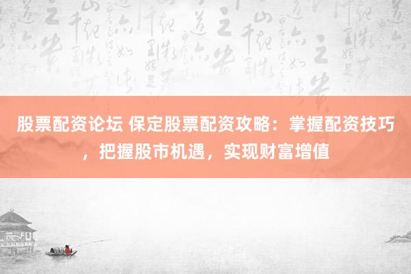 股票配资论坛 保定股票配资攻略：掌握配资技巧，把握股市机遇，实现财富增值