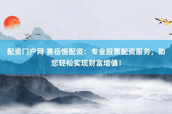 配资门户网 赛岳恒配资：专业股票配资服务，助您轻松实现财富增值！