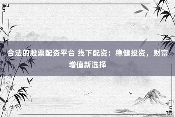 合法的股票配资平台 线下配资：稳健投资，财富增值新选择