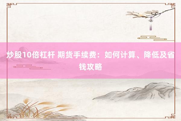 炒股10倍杠杆 期货手续费：如何计算、降低及省钱攻略
