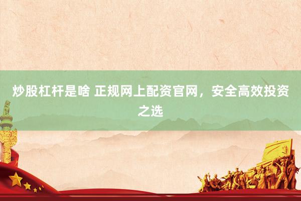 炒股杠杆是啥 正规网上配资官网，安全高效投资之选