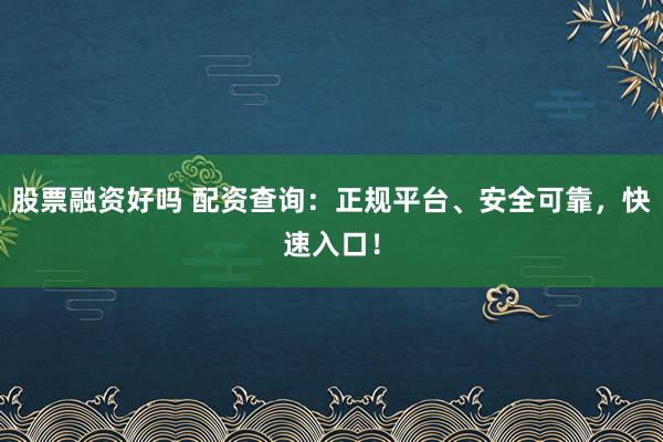 股票融资好吗 配资查询：正规平台、安全可靠，快速入口！
