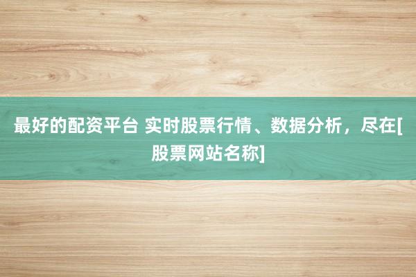 最好的配资平台 实时股票行情、数据分析，尽在[股票网站名称]