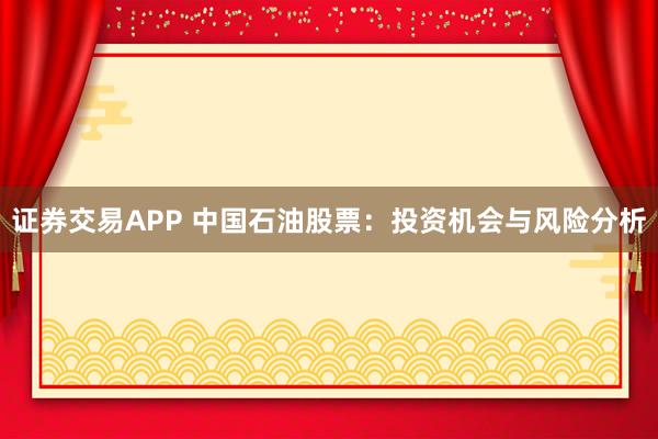 证券交易APP 中国石油股票:投资机会与风险分析