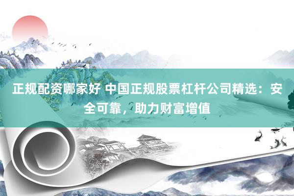 正规配资哪家好 中国正规股票杠杆公司精选：安全可靠，助力财富增值