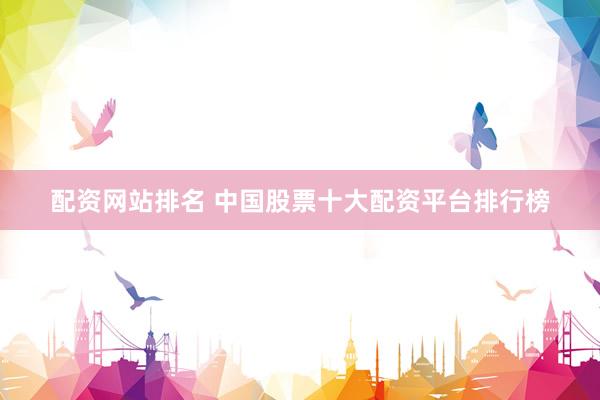 配资网站排名 中国股票十大配资平台排行榜
