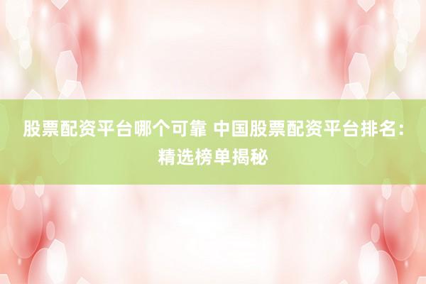股票配资平台哪个可靠 中国股票配资平台排名：精选榜单揭秘