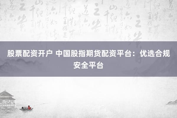 股票配资开户 中国股指期货配资平台:优选合规安全平台