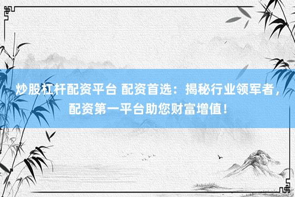 炒股杠杆配资平台 配资首选：揭秘行业领军者，配资第一平台助您财富增值！