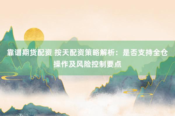 靠谱期货配资 按天配资策略解析：是否支持全仓操作及风险控制要点