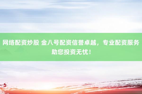 网络配资炒股 金八号配资信誉卓越，专业配资服务助您投资无忧！