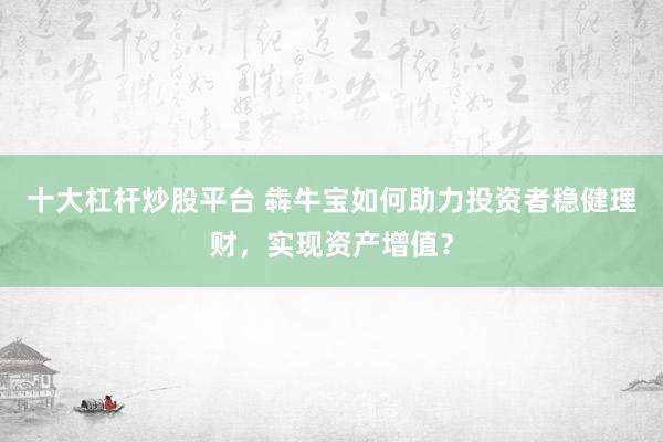 十大杠杆炒股平台 犇牛宝如何助力投资者稳健理财，实现资产增值？