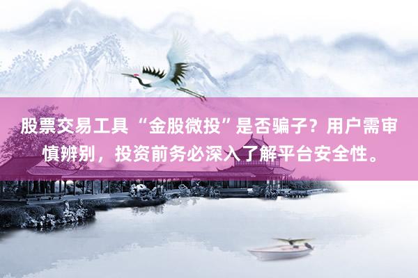 股票交易工具 “金股微投”是否骗子？用户需审慎辨别，投资前务必深入了解平台安全性。