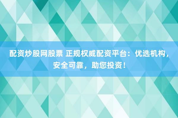 配资炒股网股票 正规权威配资平台：优选机构，安全可靠，助您投资！