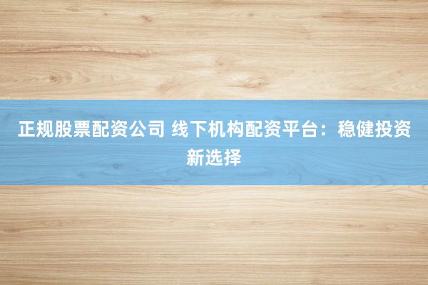 正规股票配资公司 线下机构配资平台：稳健投资新选择