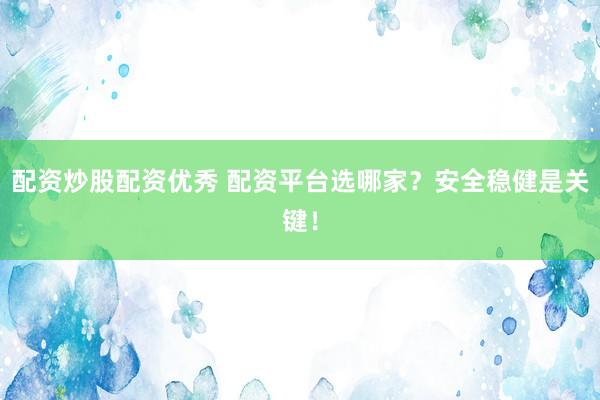 配资炒股配资优秀 配资平台选哪家？安全稳健是关键！