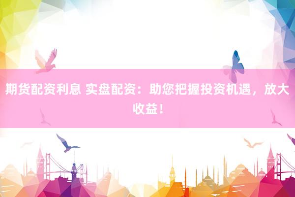 期货配资利息 实盘配资：助您把握投资机遇，放大收益！